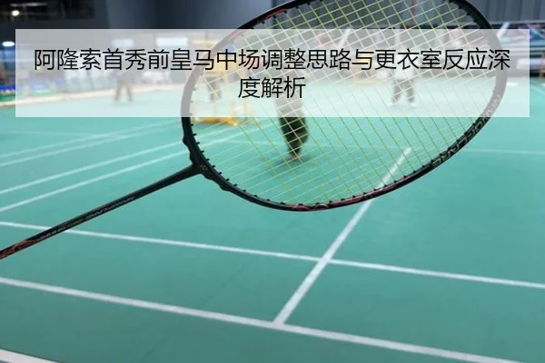 阿隆索首秀前皇马中场调整思路与更衣室反应深度解析