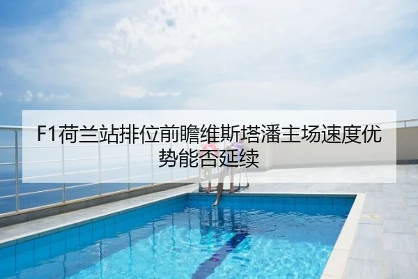 F1荷兰站排位前瞻维斯塔潘主场速度优势能否延续