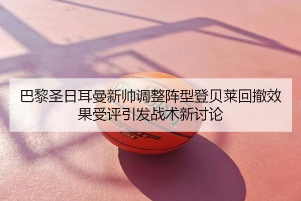 巴黎圣日耳曼新帅调整阵型登贝莱回撤效果受评引发战术新讨论