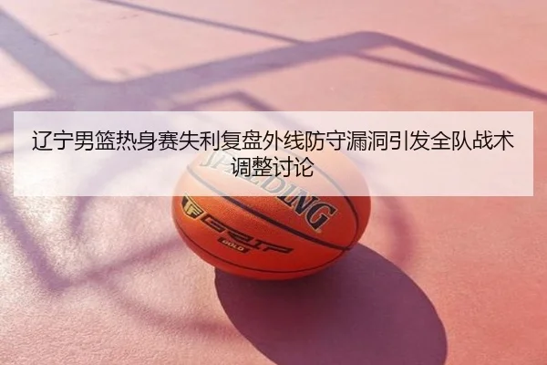 辽宁男篮热身赛失利复盘外线防守漏洞引发全队战术调整讨论